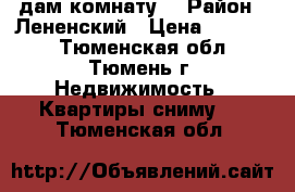 Cдам комнату. › Район ­ Лененский › Цена ­ 10 000 - Тюменская обл., Тюмень г. Недвижимость » Квартиры сниму   . Тюменская обл.